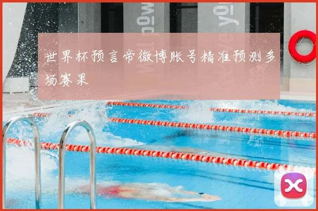 世界杯预言帝微博账号精准预测多场赛果
