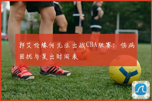 郭艾伦缘何无法出战CBA联赛:伤病困扰与复出时间表