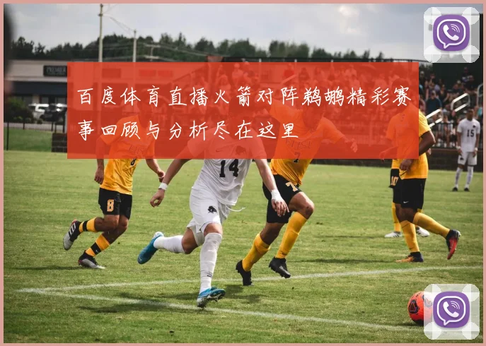 百度体育直播火箭对阵鹈鹕精彩赛事回顾与分析尽在这里