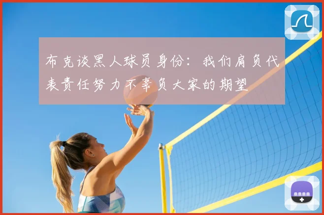 布克谈黑人球员身份：我们肩负代表责任努力不辜负大家的期望