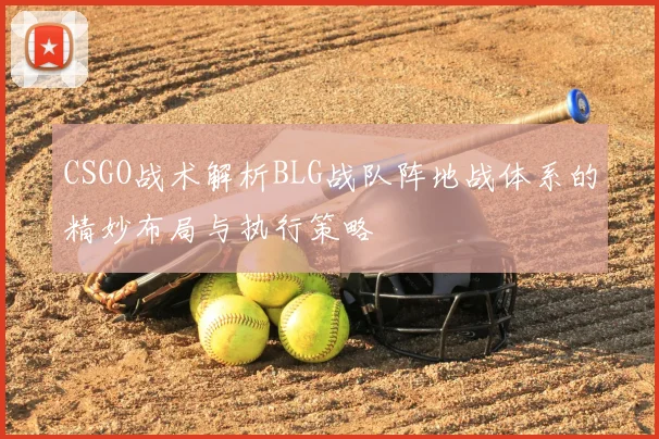 CSGO战术解析BLG战队阵地战体系的精妙布局与执行策略