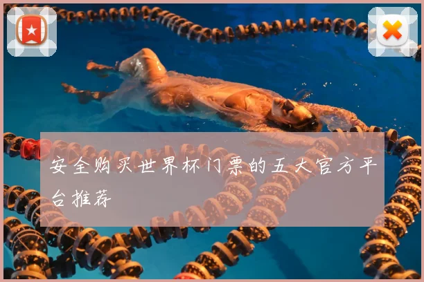安全购买世界杯门票的五大官方平台推荐