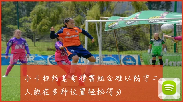 小卡称约基奇穆雷组合难以防守二人能在多种位置轻松得分