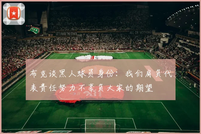 布克谈黑人球员身份：我们肩负代表责任努力不辜负大家的期望