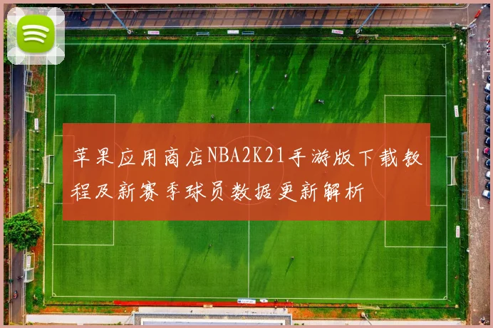 苹果应用商店NBA2K21手游版下载教程及新赛季球员数据更新解析