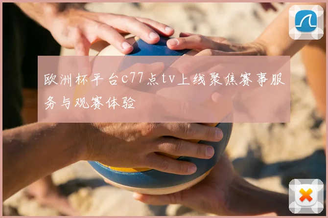 欧洲杯平台c77点tv上线聚焦赛事服务与观赛体验