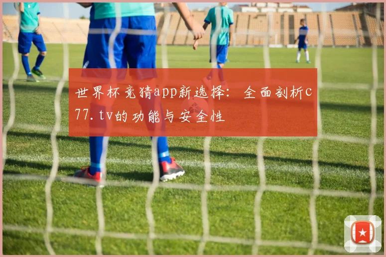 世界杯竞猜app新选择:全面剖析c77.tv的功能与安全性
