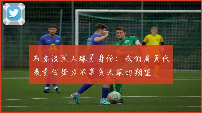 布克谈黑人球员身份：我们肩负代表责任努力不辜负大家的期望
