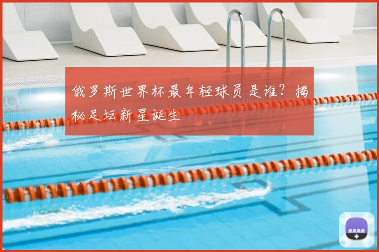 俄罗斯世界杯最年轻球员是谁?揭秘足坛新星诞生