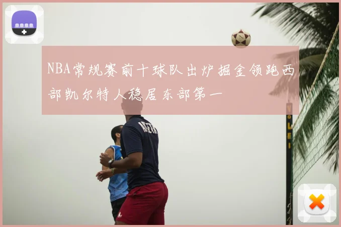 NBA常规赛前十球队出炉掘金领跑西部凯尔特人稳居东部第一