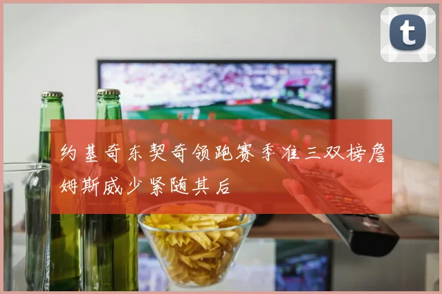 约基奇东契奇领跑赛季准三双榜詹姆斯威少紧随其后