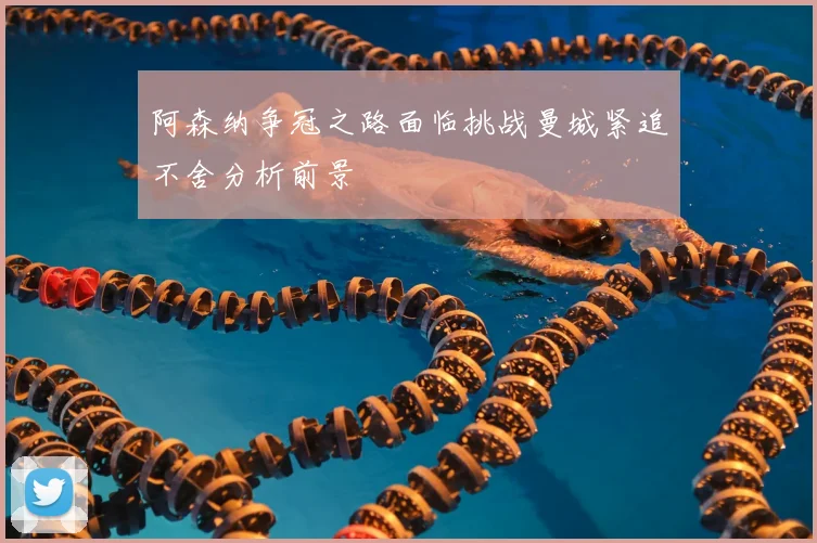 阿森纳争冠之路面临挑战曼城紧追不舍分析前景