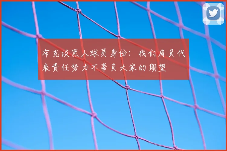 布克谈黑人球员身份:我们肩负代表责任努力不辜负大家的期望