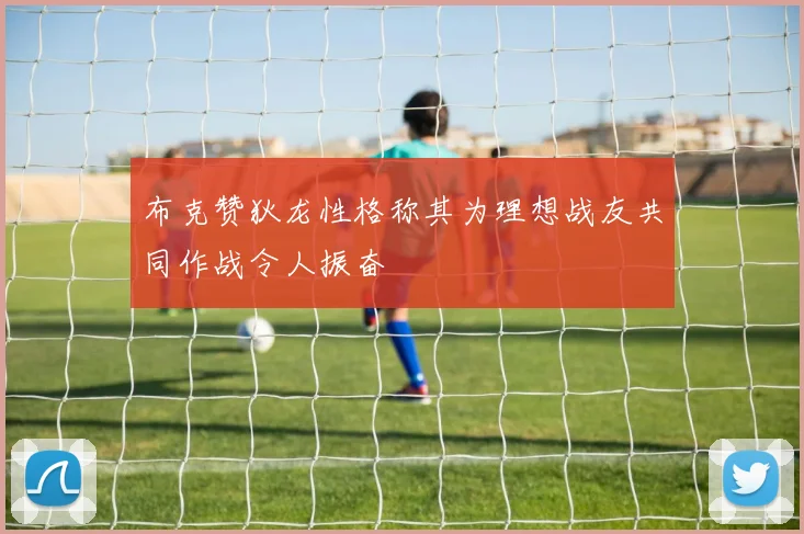 布克赞狄龙性格称其为理想战友共同作战令人振奋
