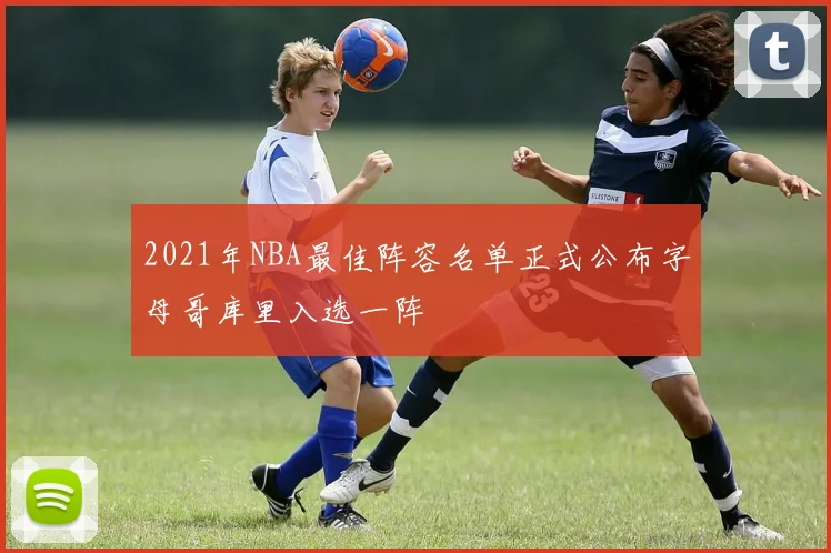 2021年NBA最佳阵容名单正式公布字母哥库里入选一阵