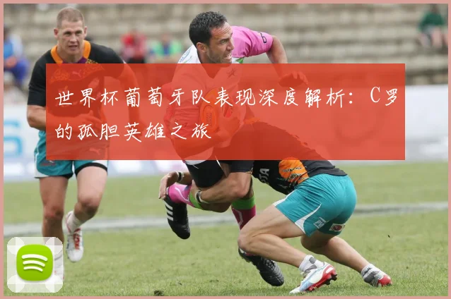 世界杯葡萄牙队表现深度解析:C罗的孤胆英雄之旅