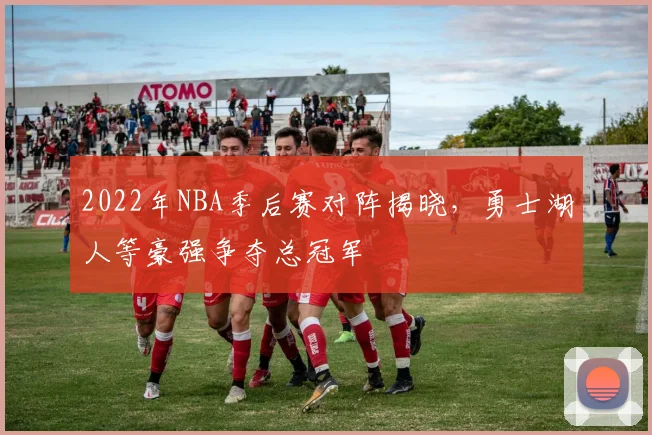 2022年NBA季后赛对阵揭晓,勇士湖人等豪强争夺总冠军