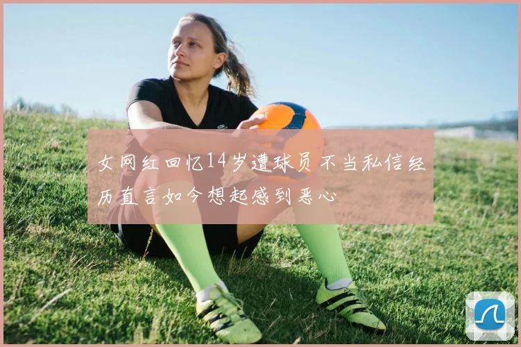 女网红回忆14岁遭球员不当私信经历直言如今想起感到恶心