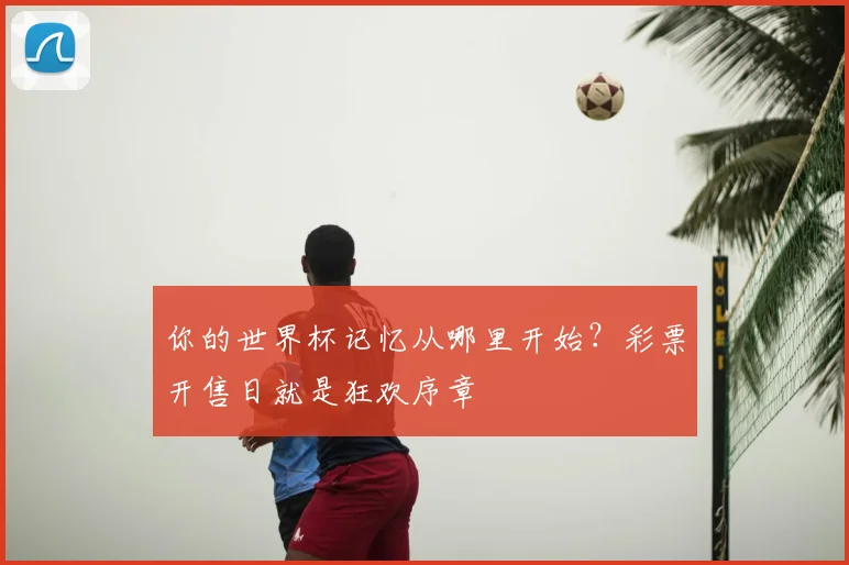 你的世界杯记忆从哪里开始？彩票开售日就是狂欢序章