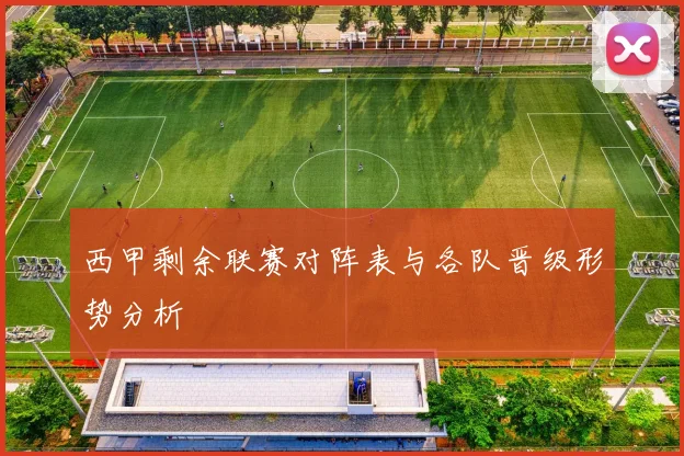 西甲剩余联赛对阵表与各队晋级形势分析
