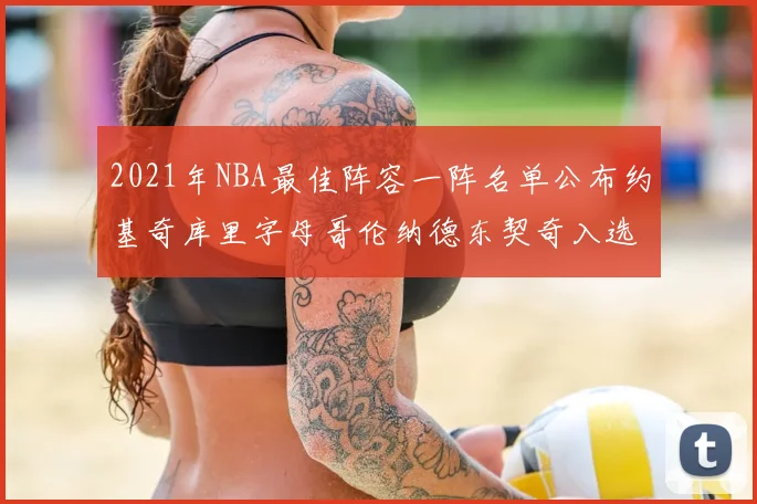 2021年NBA最佳阵容一阵名单公布约基奇库里字母哥伦纳德东契奇入选