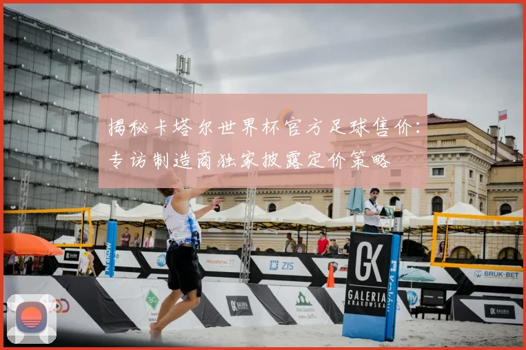 揭秘卡塔尔世界杯官方足球售价：专访制造商独家披露定价策略