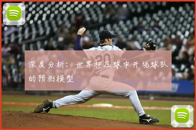 深度分析：世界杯压球中开场球队的预测模型