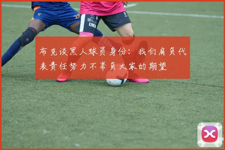 布克谈黑人球员身份:我们肩负代表责任努力不辜负大家的期望