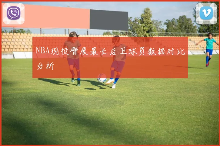 NBA现役臂展最长后卫球员数据对比分析