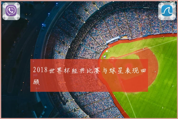 2018世界杯经典比赛与球星表现回顾