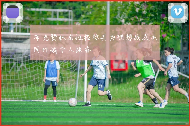 布克赞狄龙性格称其为理想战友共同作战令人振奋