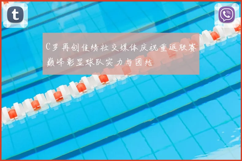 C罗再创佳绩社交媒体庆祝重返联赛巅峰彰显球队实力与团结