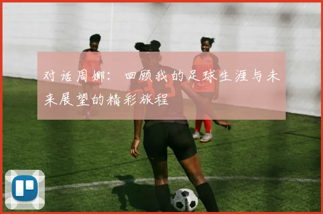 对话周娜：回顾我的足球生涯与未来展望的精彩旅程