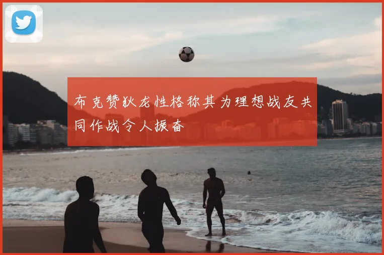 布克赞狄龙性格称其为理想战友共同作战令人振奋