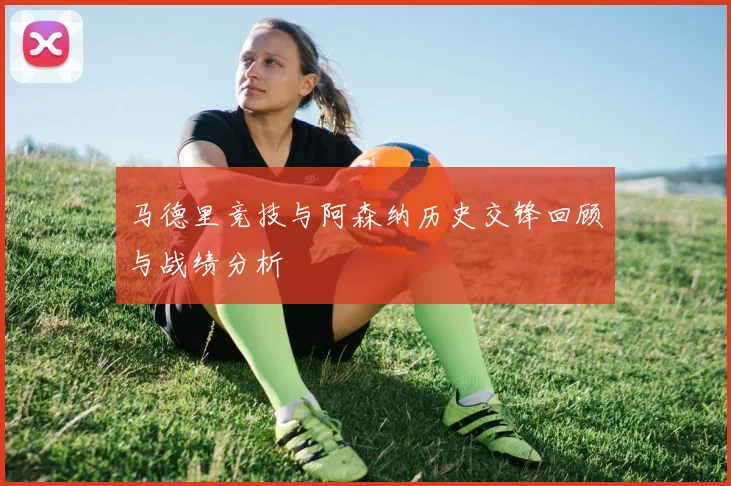 马德里竞技与阿森纳历史交锋回顾与战绩分析