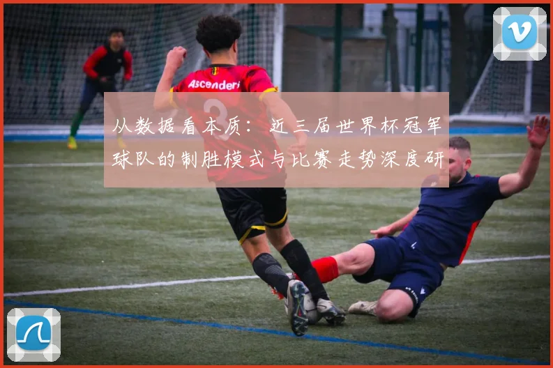 从数据看本质：近三届世界杯冠军球队的制胜模式与比赛走势深度研究