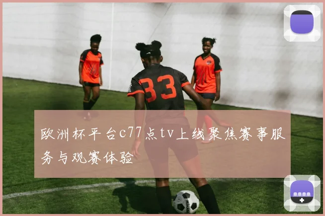 欧洲杯平台c77点tv上线聚焦赛事服务与观赛体验