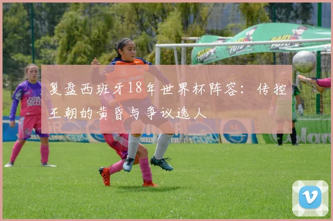 复盘西班牙18年世界杯阵容:传控王朝的黄昏与争议选人