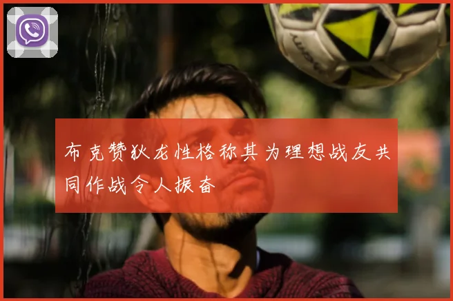 布克赞狄龙性格称其为理想战友共同作战令人振奋