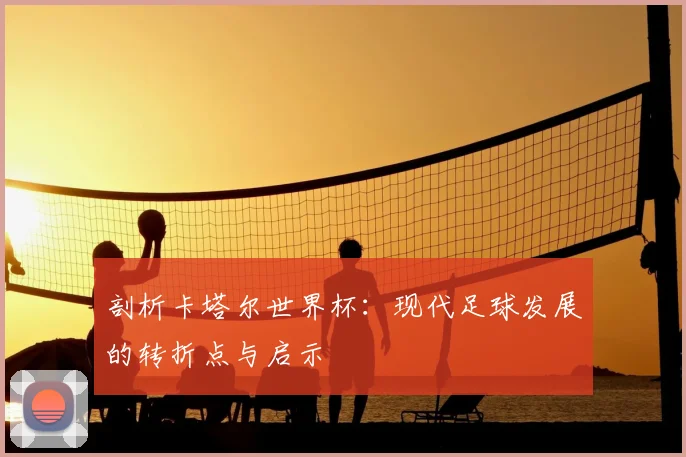 剖析卡塔尔世界杯:现代足球发展的转折点与启示