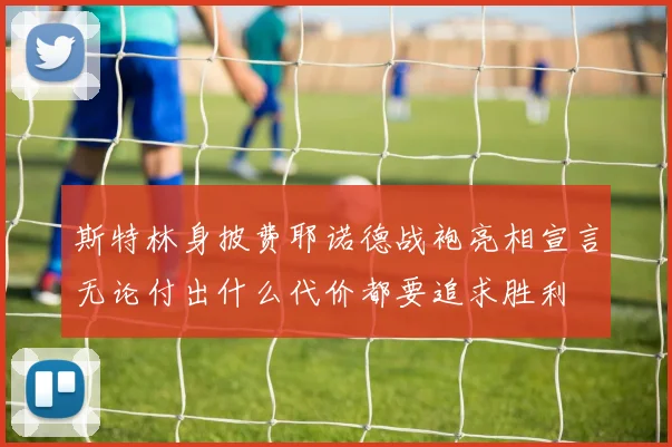 斯特林身披费耶诺德战袍亮相宣言无论付出什么代价都要追求胜利
