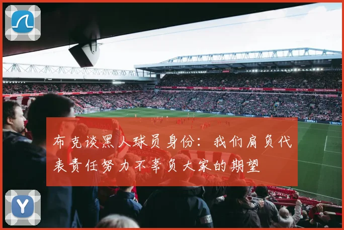 布克谈黑人球员身份:我们肩负代表责任努力不辜负大家的期望