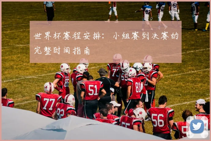 世界杯赛程安排：小组赛到决赛的完整时间指南