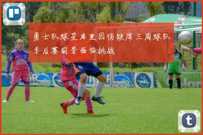 勇士队球星库里因伤缺席三周球队季后赛前景面临挑战