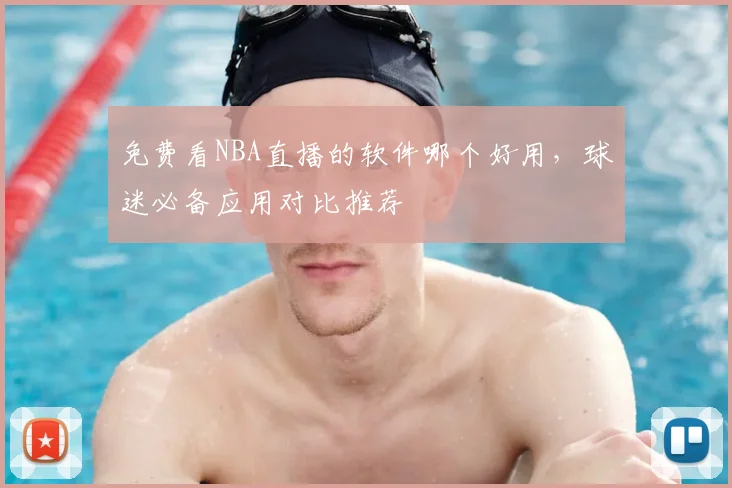 免费看NBA直播的软件哪个好用,球迷必备应用对比推荐