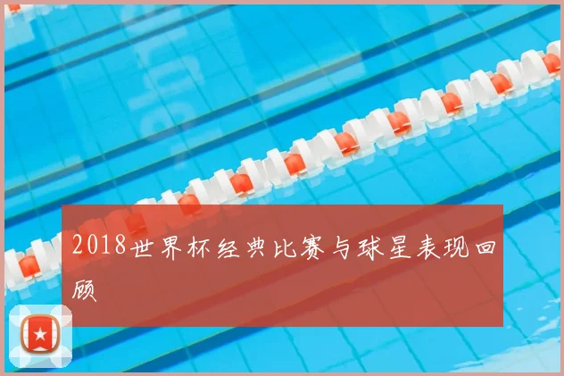 2018世界杯经典比赛与球星表现回顾