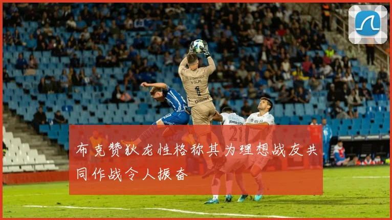 布克赞狄龙性格称其为理想战友共同作战令人振奋