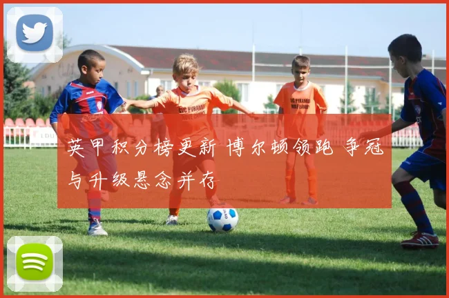 英甲积分榜更新 博尔顿领跑 争冠与升级悬念并存