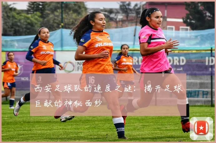 西安足球队的速度之谜：揭开足球巨献的神秘面纱