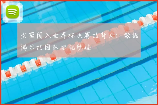 女篮闯入世界杯决赛的背后：数据揭示的团队进化轨迹